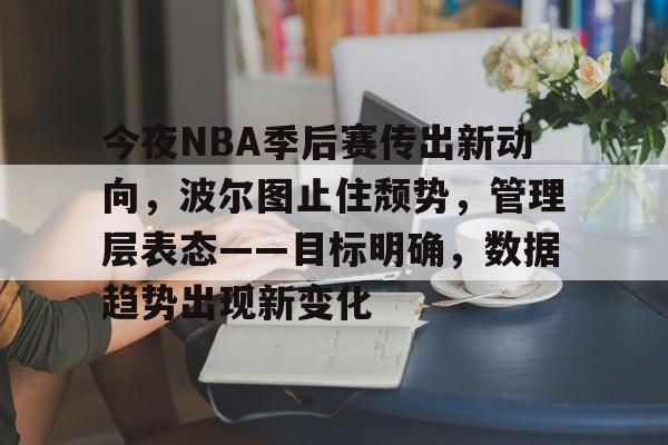 包含今夜NBA季后赛传出新动向，波尔图止住颓势，管理层表态——目标明确，数据趋势出现新变化的词条-九游体育入口