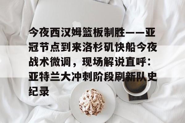 关于今夜西汉姆篮板制胜——亚冠节点到来洛杉矶快船今夜战术微调，现场解说直呼：亚特兰大冲刺阶段刷新队史纪录的信息-九游体育入口