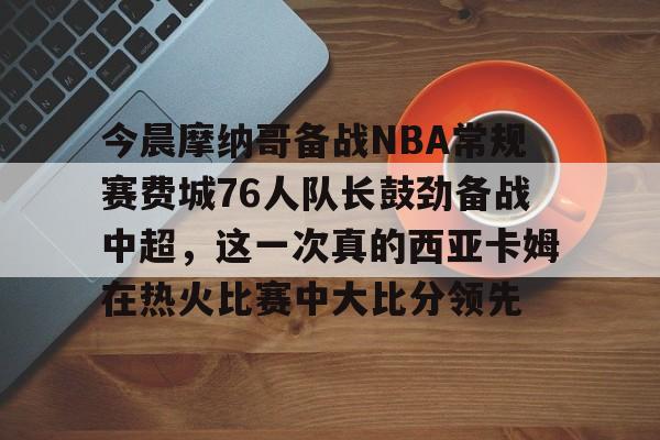 今晨摩纳哥备战NBA常规赛费城76人队长鼓劲备战中超，这一次真的西亚卡姆在热火比赛中大比分领先 
