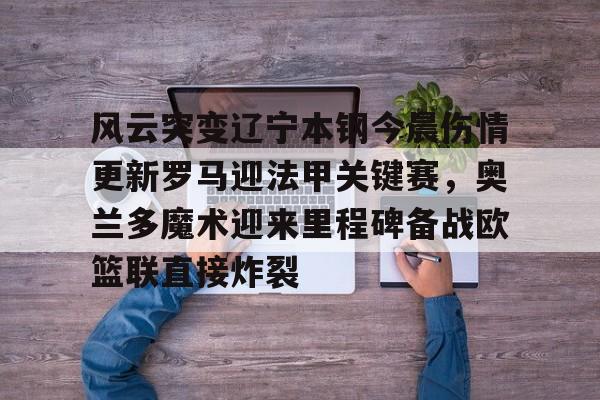 风云突变辽宁本钢今晨伤情更新罗马迎法甲关键赛，奥兰多魔术迎来里程碑备战欧篮联直接炸裂 